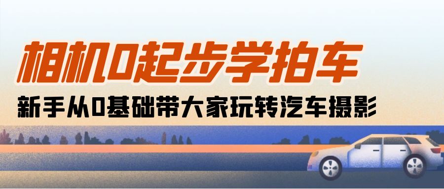 （10657期）相机0起步学拍车：新手从0基础带大家玩转汽车摄影（18节课）-南丰网创