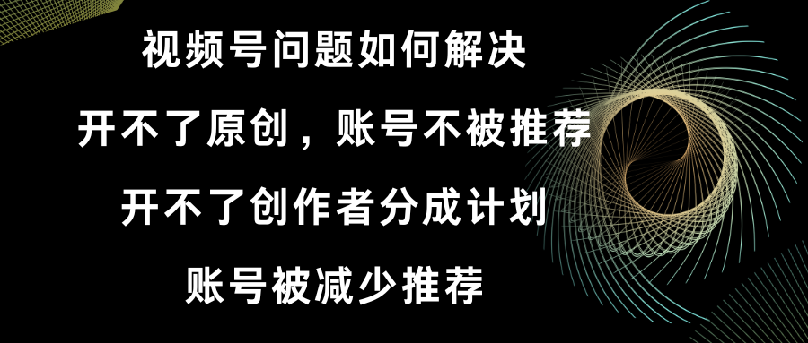 视频号开不了原创和创作者分成计划 账号被减少推荐 账号不被推荐】如何解决-南丰网创