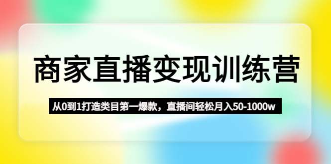 商家直播变现训练营：从0到1打造类目第一爆款，直播间轻松月入50-1000w-南丰网创