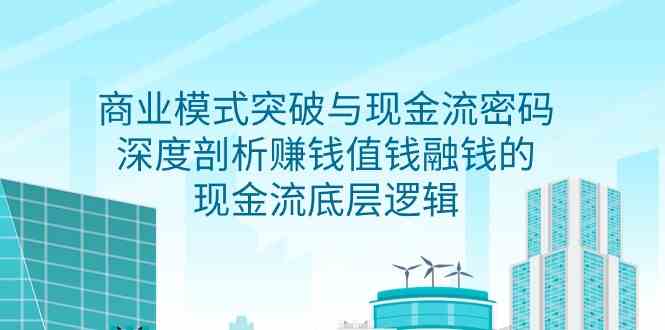 （9422期）商业模式 突破与现金流密码，深度剖析赚钱值钱融钱的现金流底层逻辑-无水印-南丰网创