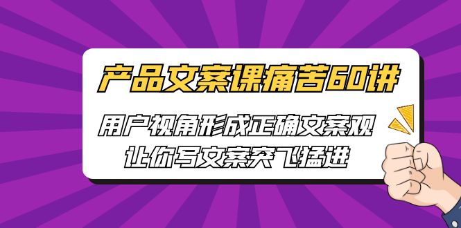 产品文案课痛苦60讲，用户视角形成正确文案观，让你写文案突飞猛进-南丰网创