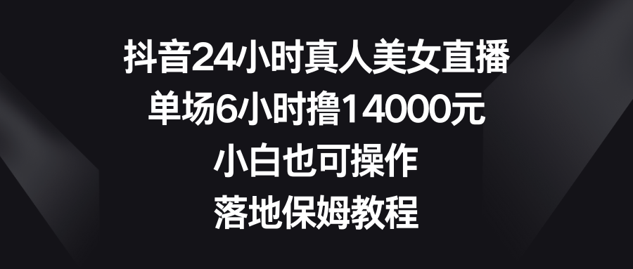 抖音24小时真人美女直播，单场6小时撸14000元，小白也可操作，落地保姆教程-南丰网创