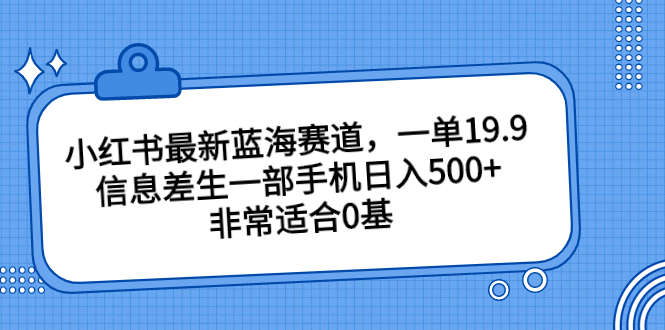 小红书最新蓝海赛道，一单19.9，信息差生一部手机日入500+，非常适合0基-南丰网创