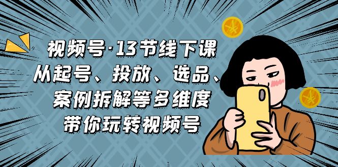 视频号·13节线下课，从起号、投放、选品、案例拆解等多维度带你玩转视频号-南丰网创