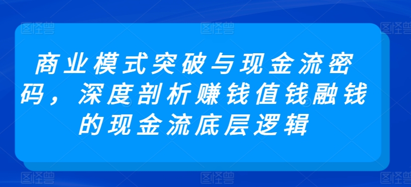 商业模式突破与现金流密码，深度剖析赚钱值钱融钱的现金流底层逻辑-南丰网创