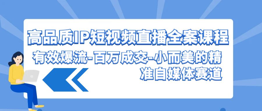 高品质IP短视频直播全案课程，有效爆流百万成交，小而美的精准自媒体赛道-南丰网创