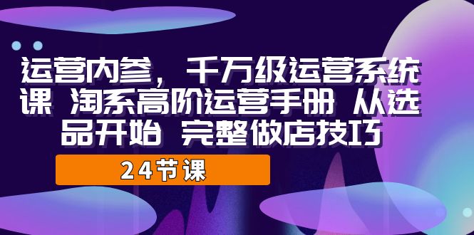 运营·内参 千万级·运营系统课 淘系高阶运营手册 从选品开始 完整做店技巧-南丰网创