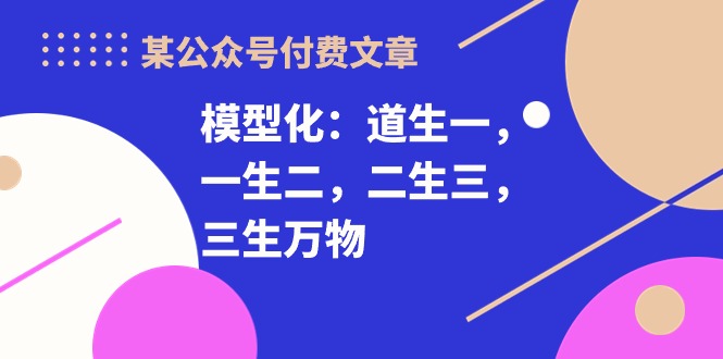 （10265期）某公众号付费文章《模型化：道生一，一生二，二生三，三生万物！》-南丰网创