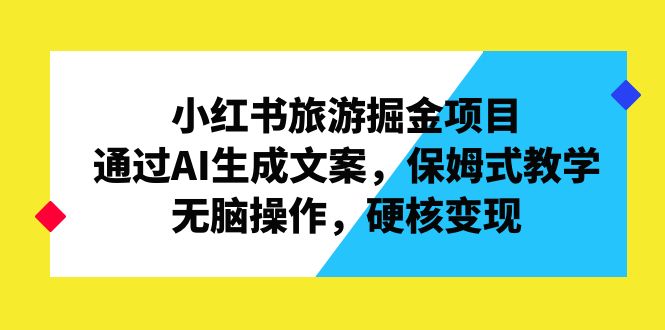 小红书旅游掘金项目，通过AI生成文案，保姆式教学，无脑操作，硬核变现-南丰网创