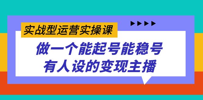 实战型运营实操课，做一个能起号能稳号有人设的变现主播-南丰网创