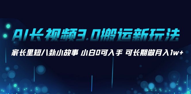 AI长视频3.0搬运新玩法 家长里短八卦小故事 小白0可入手 可长期做月入1w+-南丰网创