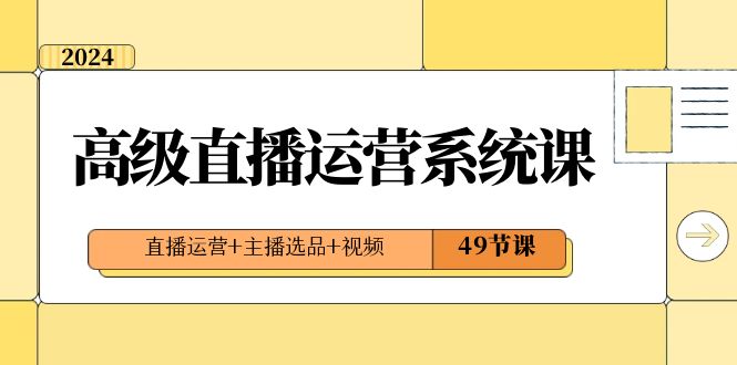 2024高级直播·运营系统课，直播运营+主播选品+视频（49节课）-南丰网创