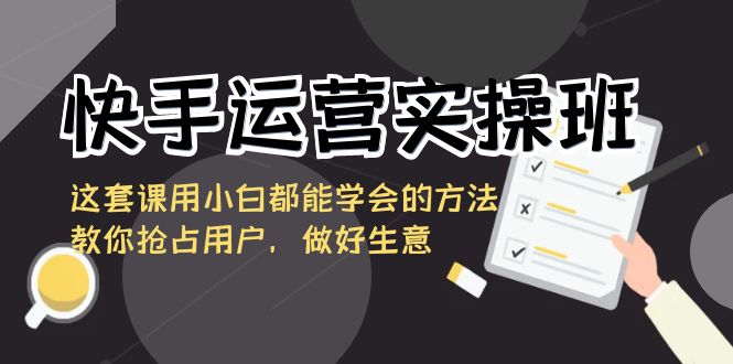 快手运营实操班，这套课用小白都能学会的方法教你抢占用户，做好生意-南丰网创