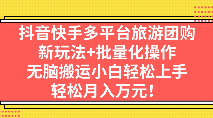 抖音快手多平台旅游团购，新玩法+批量化操作，无脑搬运小白轻松上手，轻…-南丰网创