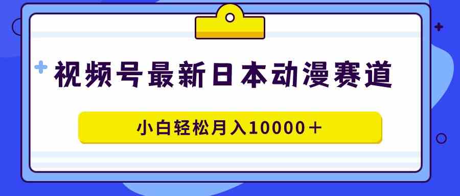 （9176期）视频号日本动漫蓝海赛道，100%原创，小白轻松月入10000＋-南丰网创