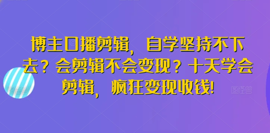 博主口播剪辑，自学坚持不下去？会剪辑不会变现？十天学会剪辑，疯狂变现收钱!-南丰网创