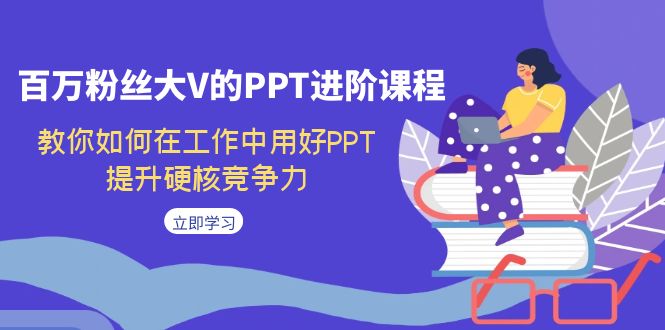 百万粉丝大V的PPT进阶课程，教你如何在工作中用好PPT，提升硬核竞争力-南丰网创