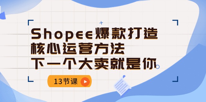 （10777期）Shopee-爆款打造核心运营方法，下一个大卖就是你（13节课）-南丰网创