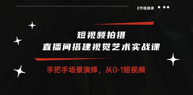 短视频拍摄+直播间搭建视觉艺术实战课：手把手场景演绎从0-1短视频（8节课）-南丰网创