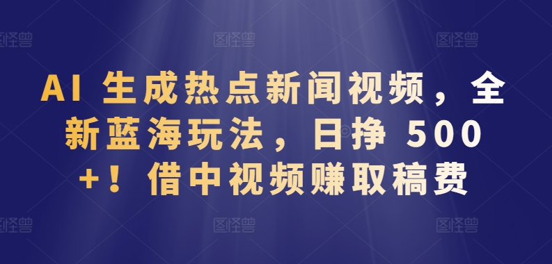 AI 生成热点新闻视频，全新蓝海玩法，日挣 500+!借中视频赚取稿费-南丰网创