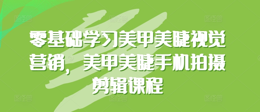 零基础学习美甲美睫视觉营销，美甲美睫手机拍摄剪辑课程-南丰网创