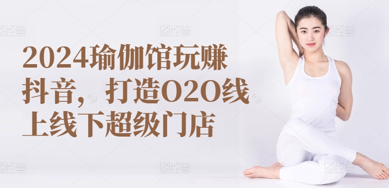 2024瑜伽馆玩赚抖音，打造O2O线上线下超级门店-南丰网创