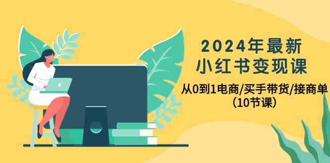 （10130期）2024年最新小红书变现课，从0到1电商/买手带货/接商单（10节课）-南丰网创