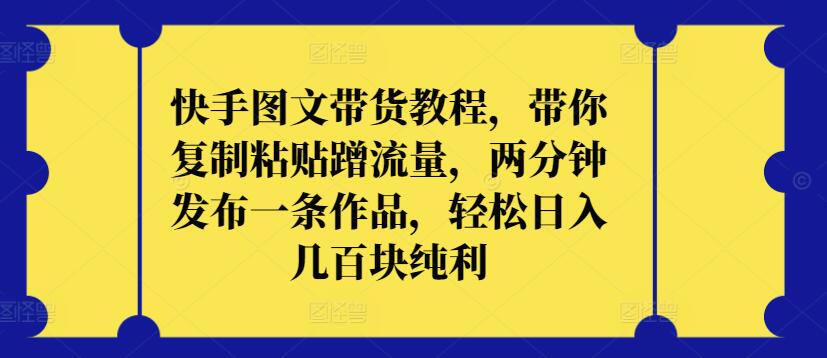 快手图文带货教程，带你复制粘贴蹭流量，两分钟发布一条作品，轻松日入几百块纯利-南丰网创