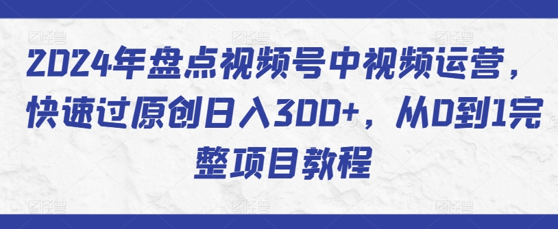 2024年盘点视频号中视频运营，快速过原创日入300+，从0到1完整项目教程-南丰网创