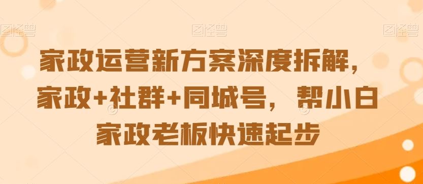 家政运营新方案深度拆解，家政+社群+同城号，帮小白家政老板快速起步-南丰网创