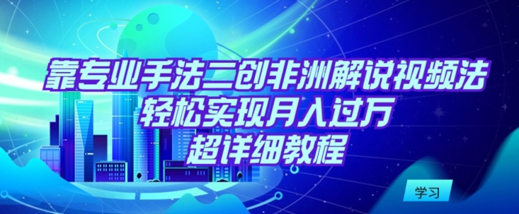 靠专业手法二创非洲解说视频玩法，轻松实现月入过万，超详细教程-南丰网创