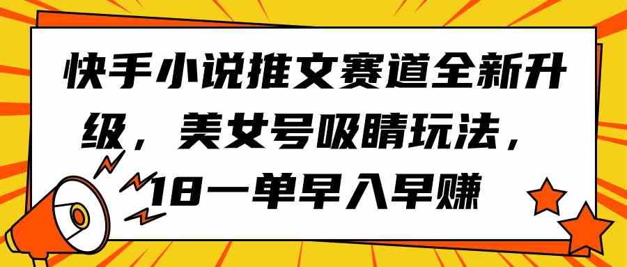 （9776期）快手小说推文赛道全新升级，美女号吸睛玩法，18一单早入早赚-南丰网创