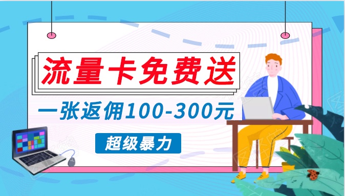 流量卡免费送，一张返佣100-300元，超暴力蓝海项目，轻松月入过万！-南丰网创