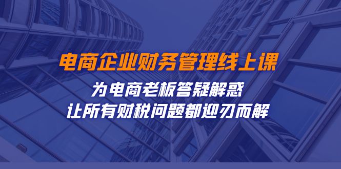 电商企业-财务管理线上课：为电商老板答疑解惑-让所有财税问题都迎刃而解-南丰网创