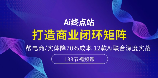 （10428期）Ai终点站，打造商业闭环矩阵，帮电商/实体降70%成本，12款Ai联合深度实战-南丰网创