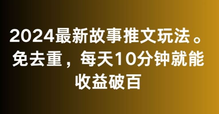 2024最新故事推文玩法，免去重，每天10分钟就能收益破百【揭秘】-南丰网创