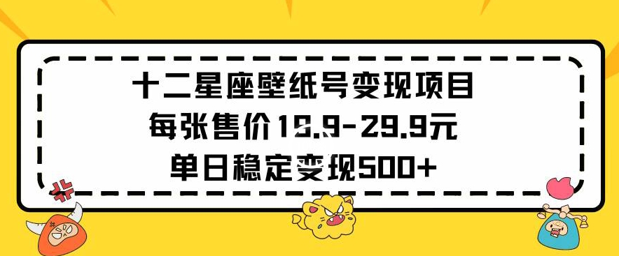 十二星座壁纸号变现项目每张售价19元单日稳定变现500+以上-南丰网创