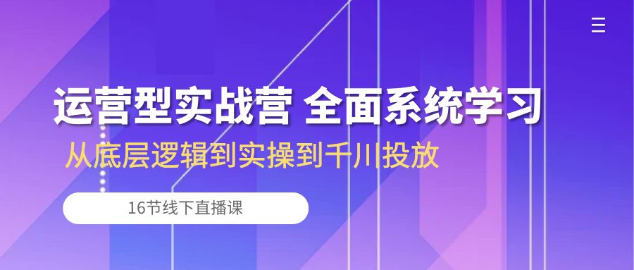 运营型实战营 全面系统学习-从底层逻辑到实操到千川投放（16节线下直播课)-南丰网创