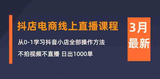 3月抖店电商线上直播课程：从0-1学习抖音小店，不拍视频不直播 日出1000单-南丰网创