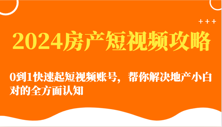 2024房产短视频攻略-0到1快速起短视频账号，帮你解决地产小白对的全方面认知-南丰网创