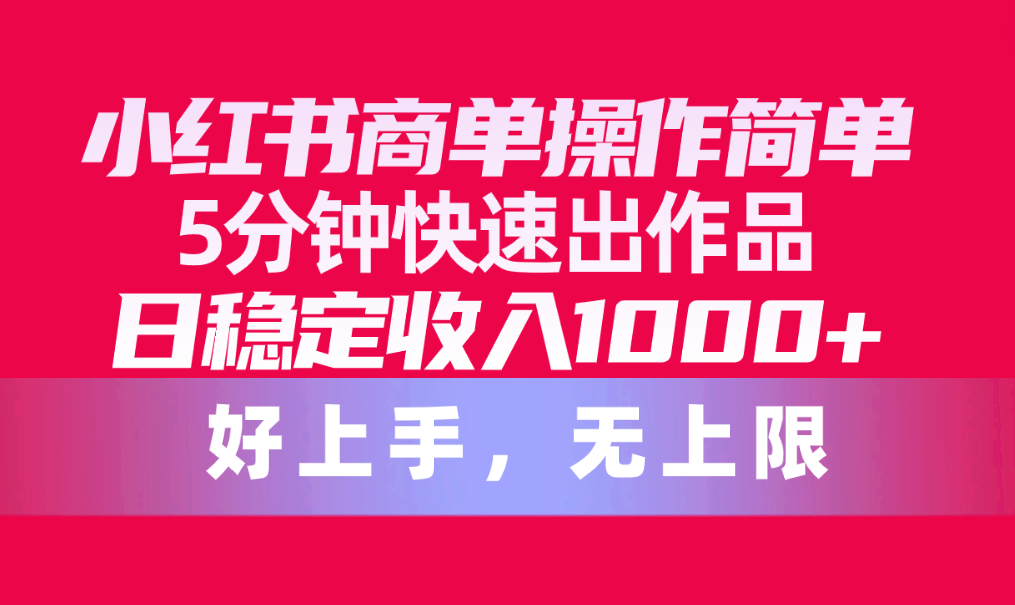 （10323期）小红书商单操作简单，5分钟快速出作品，日稳定收入1000+，无上限-南丰网创