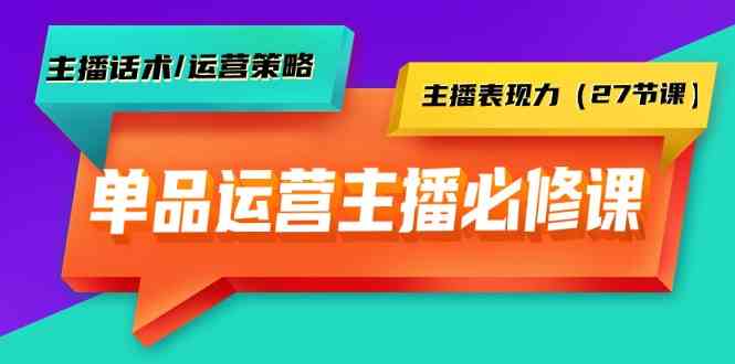 单品运营实操主播必修课：主播话术/运营策略/主播表现力（27节课）-南丰网创