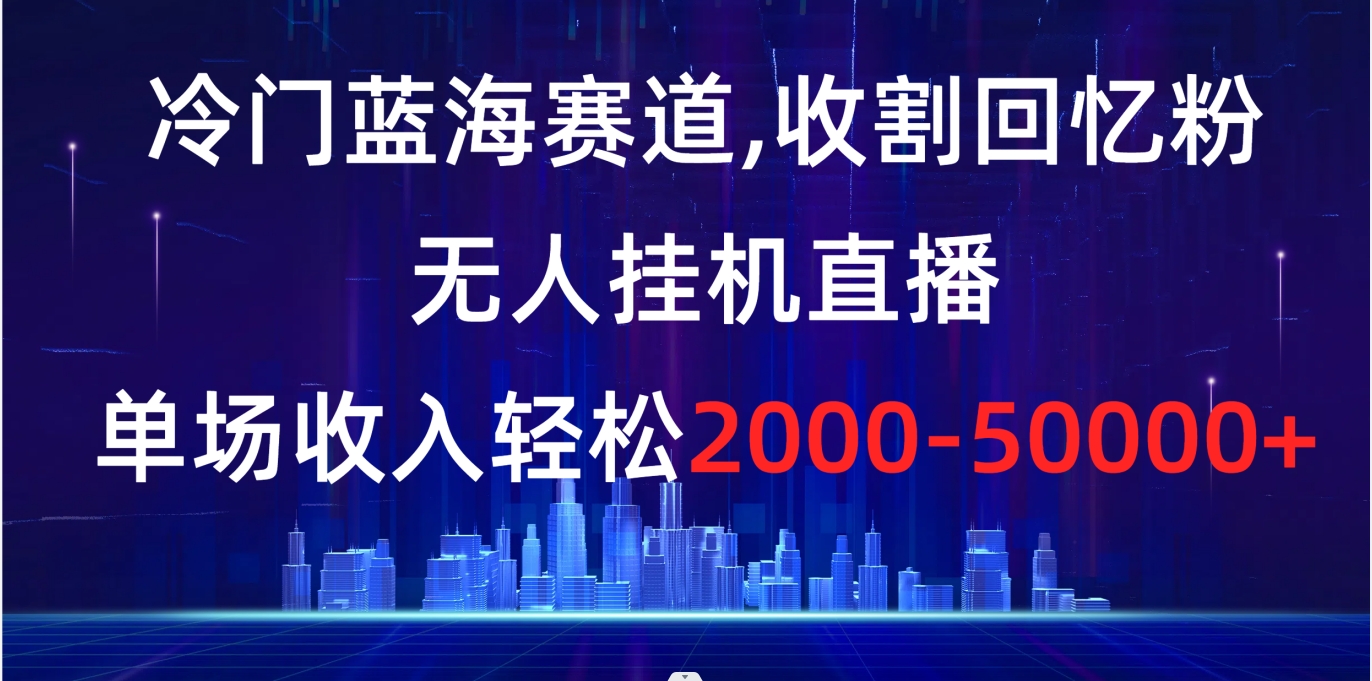 冷门蓝海赛道，收割回忆粉，无人挂机直播，单场收入轻松2000-5w+-南丰网创