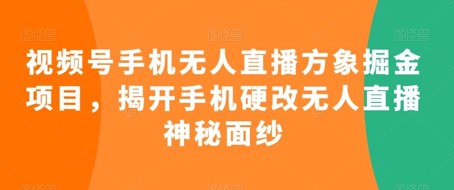 视频号手机无人直播方象掘金项目，揭开手机硬改无人直播神秘面纱-南丰网创