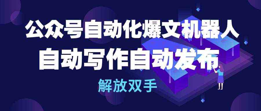 （10069期）公众号流量主自动化爆文机器人，自动写作自动发布，解放双手-南丰网创