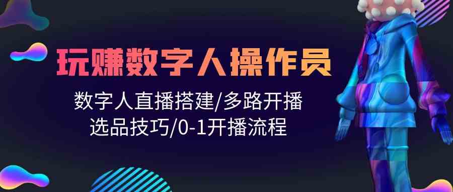 （10062期）人人都能玩赚数字人操作员 数字人直播搭建/多路开播/选品技巧/0-1开播流程-南丰网创