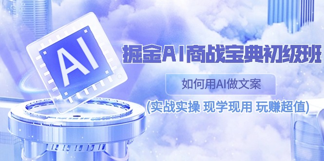 （10813期）掘金AI 商战 宝典 初级班：如何用AI做文案(实战实操 现学现用 玩赚超值)-南丰网创