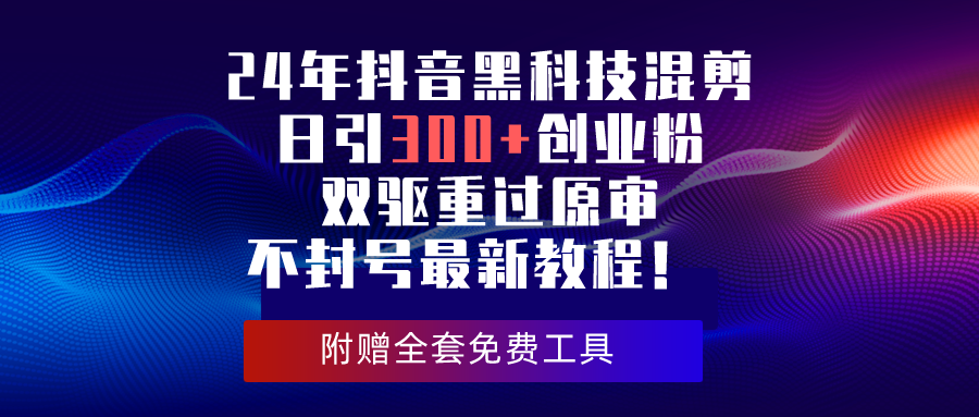 （10212期）24年抖音黑科技混剪日引300+创业粉，双驱重过原审不封号最新教程！-南丰网创