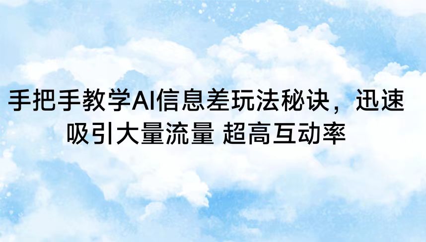 手把手教学AI信息差玩法秘诀，迅速吸引大量流量 超高互动率-南丰网创