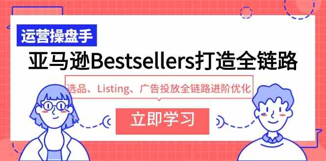 （9801期）亚马逊Bestsellers打造全链路，选品、Listing、广告投放全链路进阶优化-南丰网创